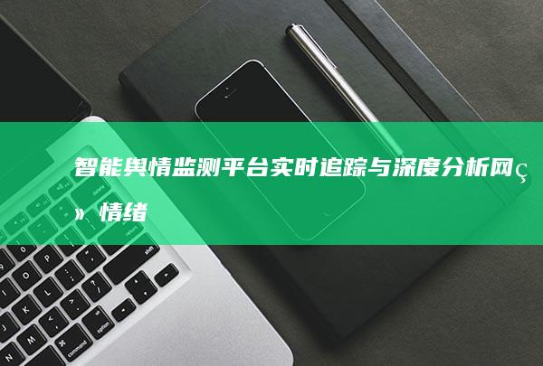 智能舆情监测平台：实时追踪与深度分析网络情绪